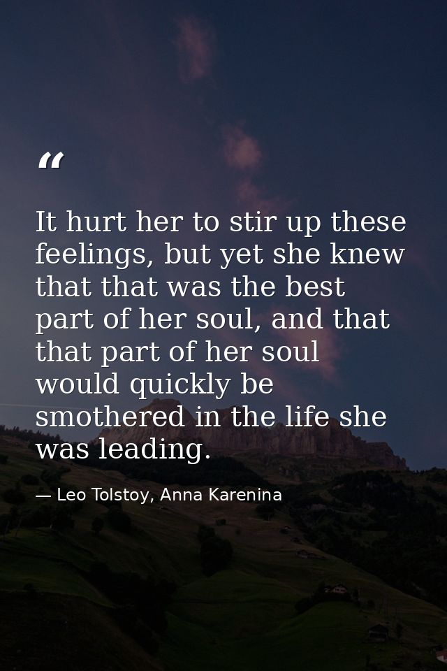 It hurt her to stir up these feelings, but yet she knew that that was the best part of her soul, and that that part of h — Leo Tolstoy, Anna Karenina