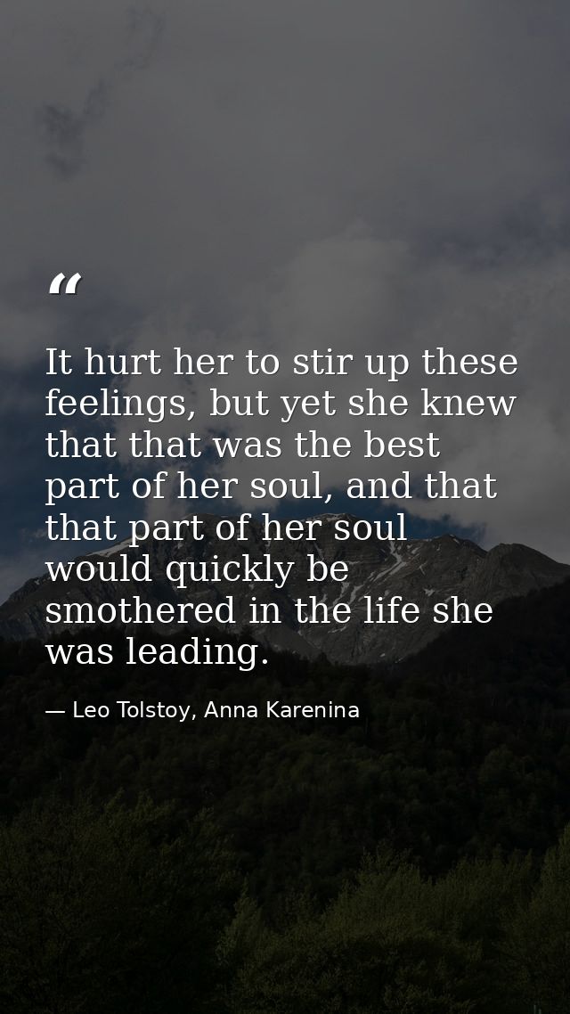 It hurt her to stir up these feelings, but yet she knew that that was the best part of her soul, and that that part of h — Leo Tolstoy, Anna Karenina