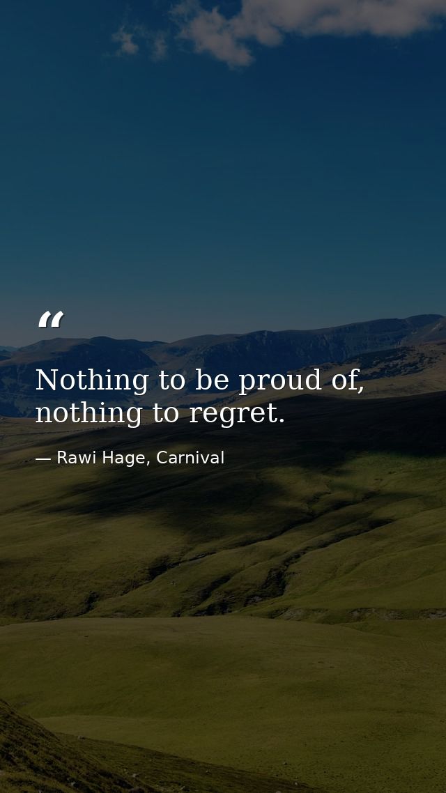 Nothing to be proud of, nothing to regret. — Rawi Hage, Carnival