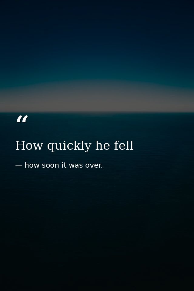 How quickly he fell — how soon it was over.