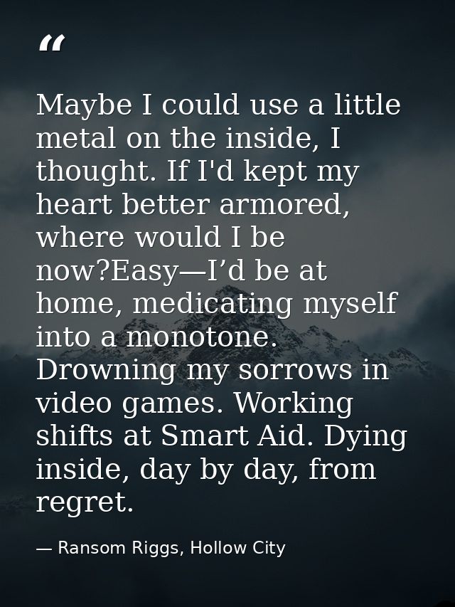 Maybe I could use a little metal on the inside, I thought. If I'd kept my heart better armored, where would I be now?Eas — Ransom Riggs, Hollow City