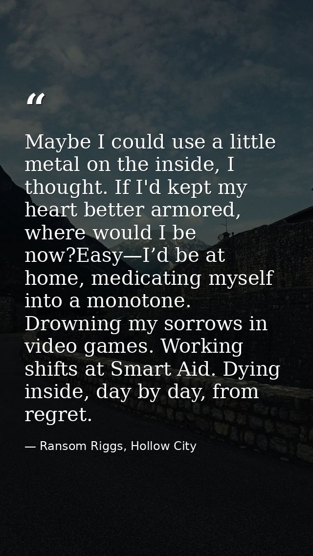 Maybe I could use a little metal on the inside, I thought. If I'd kept my heart better armored, where would I be now?Eas — Ransom Riggs, Hollow City
