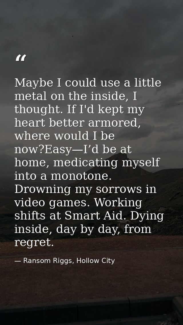 Maybe I could use a little metal on the inside, I thought. If I'd kept my heart better armored, where would I be now?Eas — Ransom Riggs, Hollow City