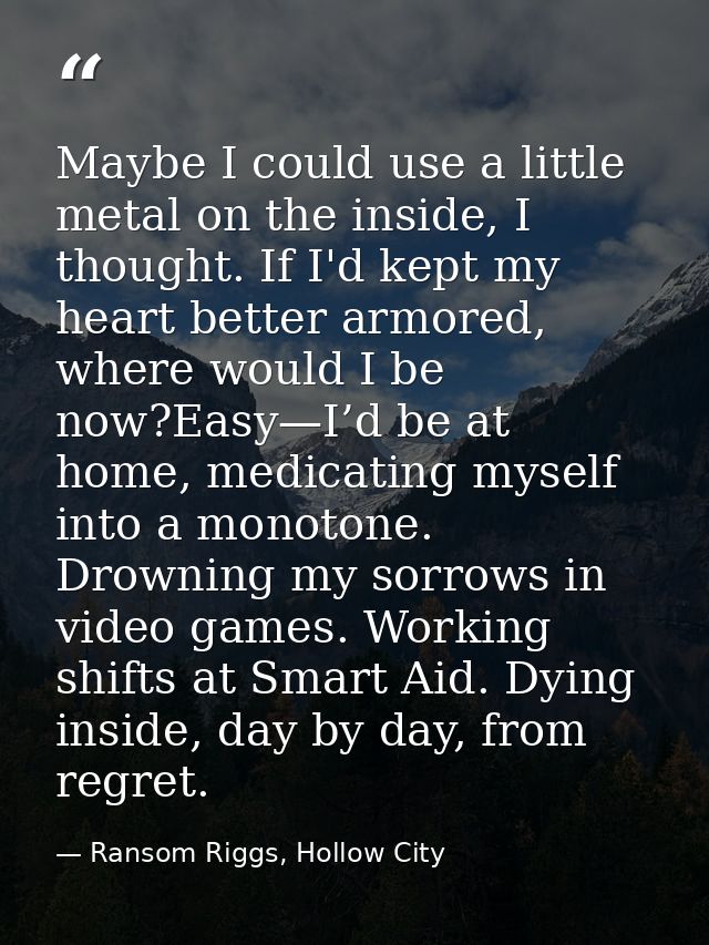 Maybe I could use a little metal on the inside, I thought. If I'd kept my heart better armored, where would I be now?Eas — Ransom Riggs, Hollow City