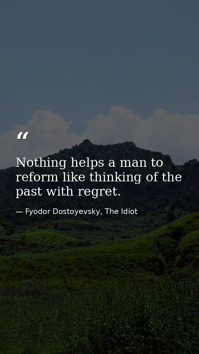 Nothing helps a man to reform like thinking of the past with regret. — Fyodor Dostoyevsky, The Idiot