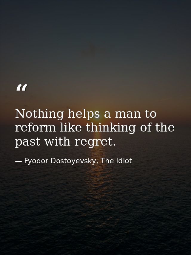 Nothing helps a man to reform like thinking of the past with regret. — Fyodor Dostoyevsky, The Idiot