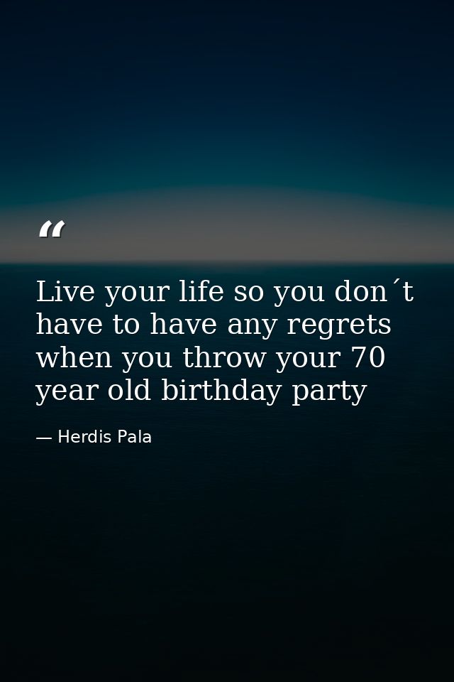 Live your life so you don´t have to have any regrets when you throw your 70 year old birthday party — Herdis Pala