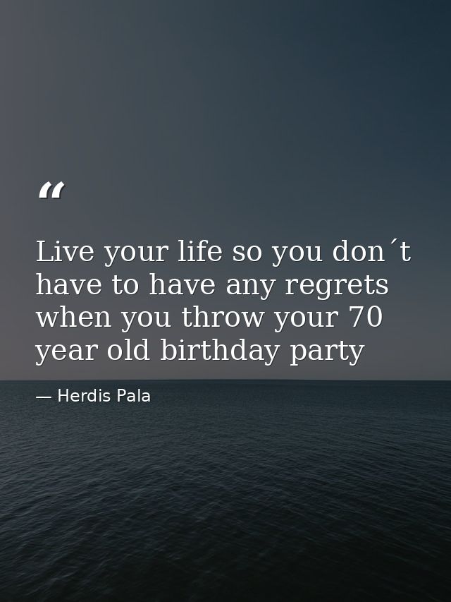 Live your life so you don´t have to have any regrets when you throw your 70 year old birthday party — Herdis Pala