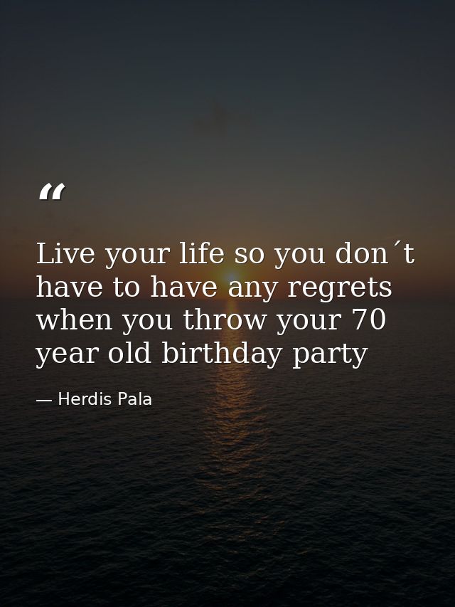 Live your life so you don´t have to have any regrets when you throw your 70 year old birthday party — Herdis Pala