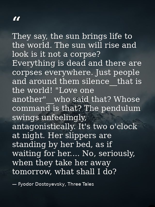 They say, the sun brings life to the world. The sun will rise and look is it not a corpse? Everything is dead and there  — Fyodor Dostoyevsky, Three Tales