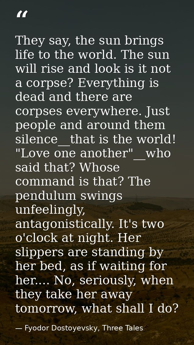 They say, the sun brings life to the world. The sun will rise and look is it not a corpse? Everything is dead and there  — Fyodor Dostoyevsky, Three Tales