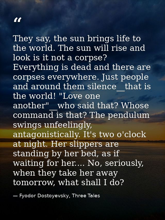 They say, the sun brings life to the world. The sun will rise and look is it not a corpse? Everything is dead and there  — Fyodor Dostoyevsky, Three Tales