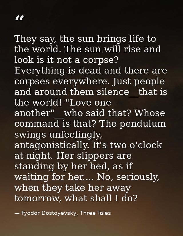 They say, the sun brings life to the world. The sun will rise and look is it not a corpse? Everything is dead and there  — Fyodor Dostoyevsky, Three Tales