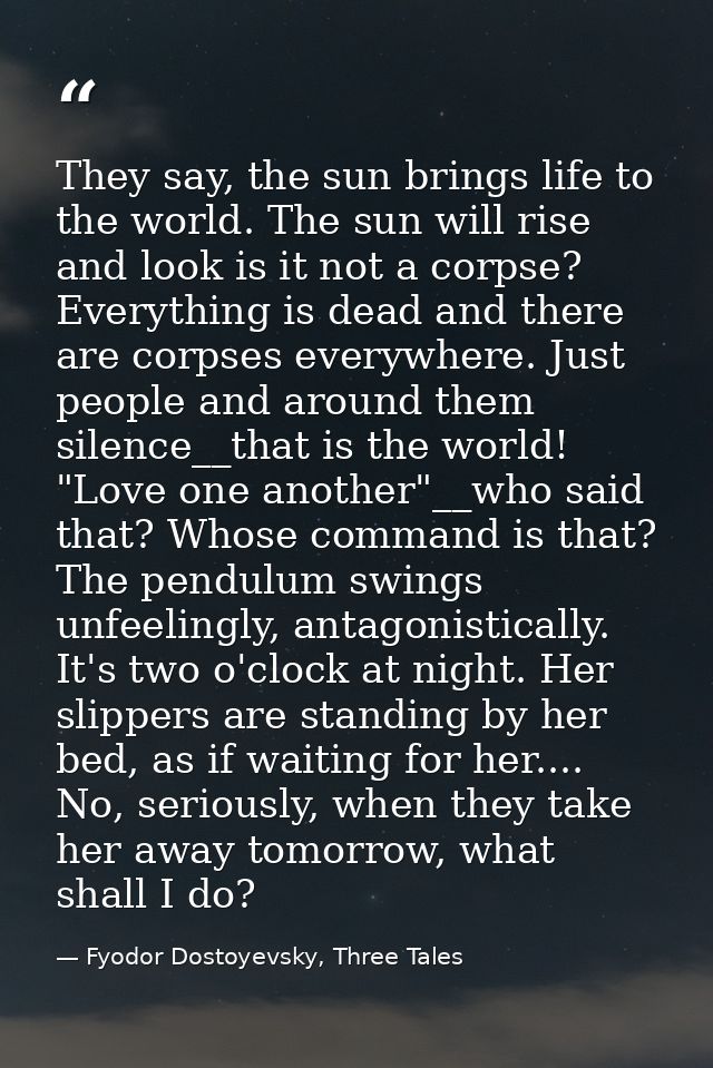 They say, the sun brings life to the world. The sun will rise and look is it not a corpse? Everything is dead and there  — Fyodor Dostoyevsky, Three Tales