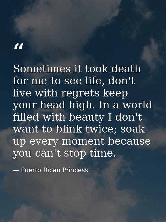 Sometimes it took death for me to see life, don't live with regrets keep your head high. In a world filled with beauty I — Puerto Rican Princess