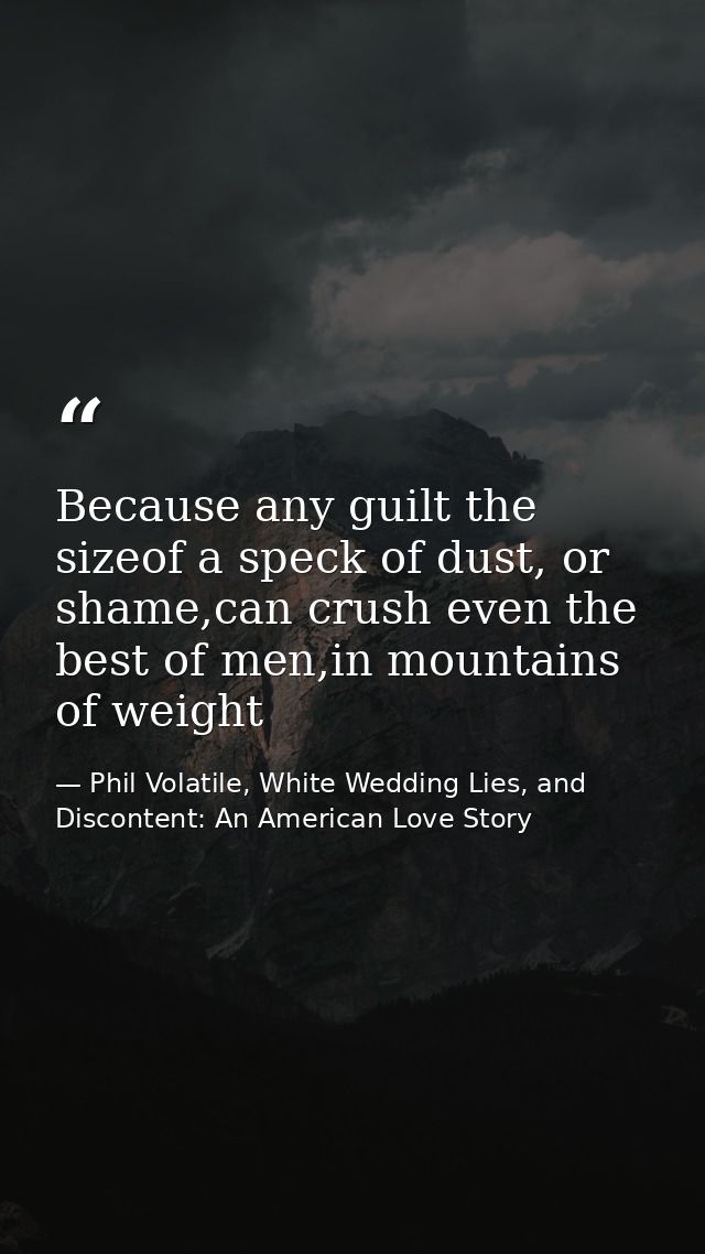 Because any guilt the sizeof a speck of dust, or shame,can crush even the best of men,in mountains of weight — Phil Volatile, White Wedding Lies, and Discontent: An American Love Story