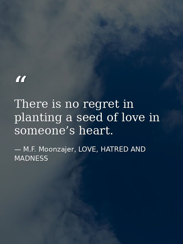 There is no regret in planting a seed of love in someone’s heart. — M.F. Moonzajer, LOVE, HATRED AND MADNESS