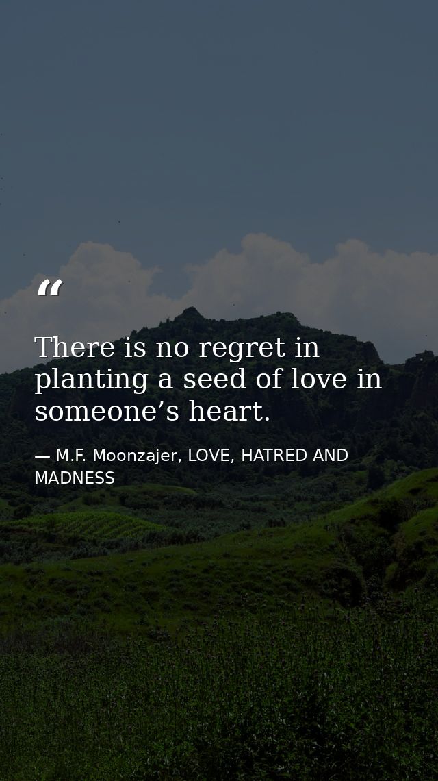 There is no regret in planting a seed of love in someone’s heart. — M.F. Moonzajer, LOVE, HATRED AND MADNESS