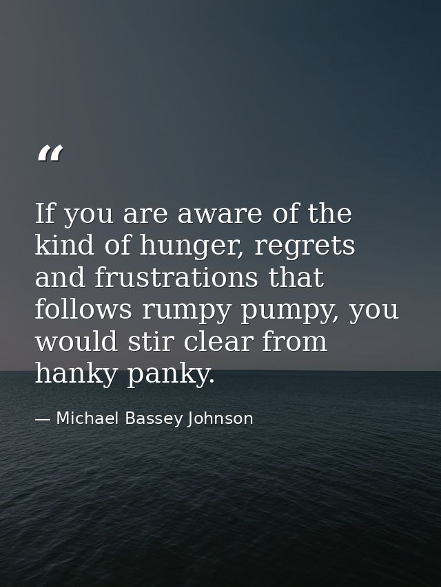 If you are aware of the kind of hunger, regrets and frustrations that follows rumpy pumpy, you would stir clear from han — Michael Bassey Johnson