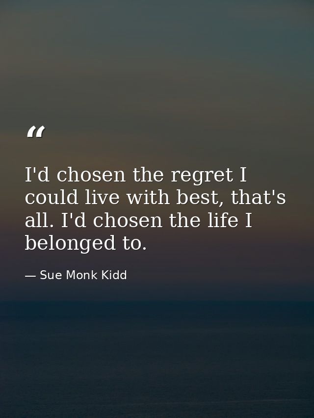 I'd chosen the regret I could live with best, that's all. I'd chosen the life I belonged to. — Sue Monk Kidd