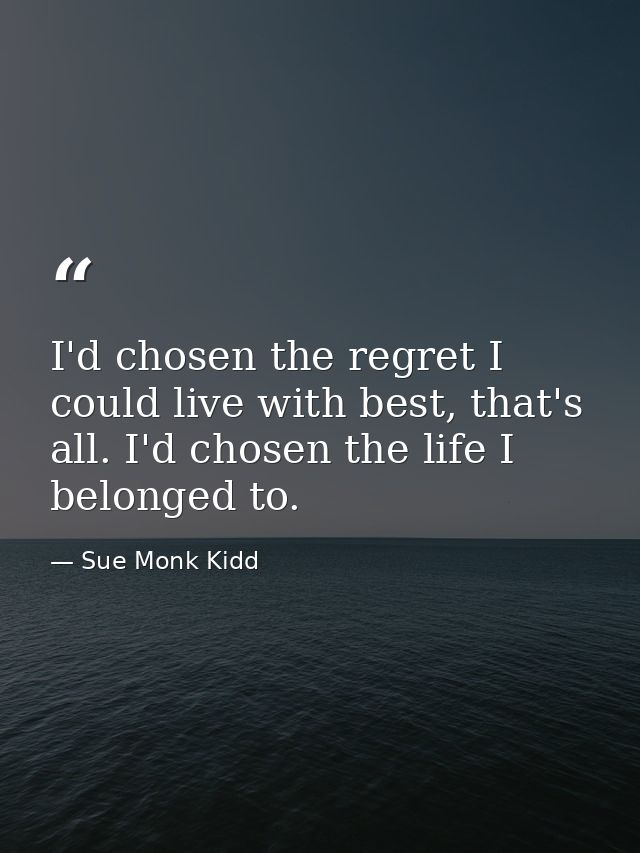I'd chosen the regret I could live with best, that's all. I'd chosen the life I belonged to. — Sue Monk Kidd