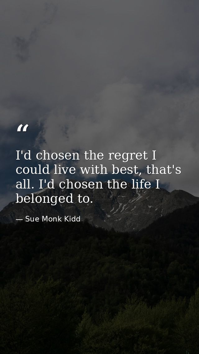 I'd chosen the regret I could live with best, that's all. I'd chosen the life I belonged to. — Sue Monk Kidd