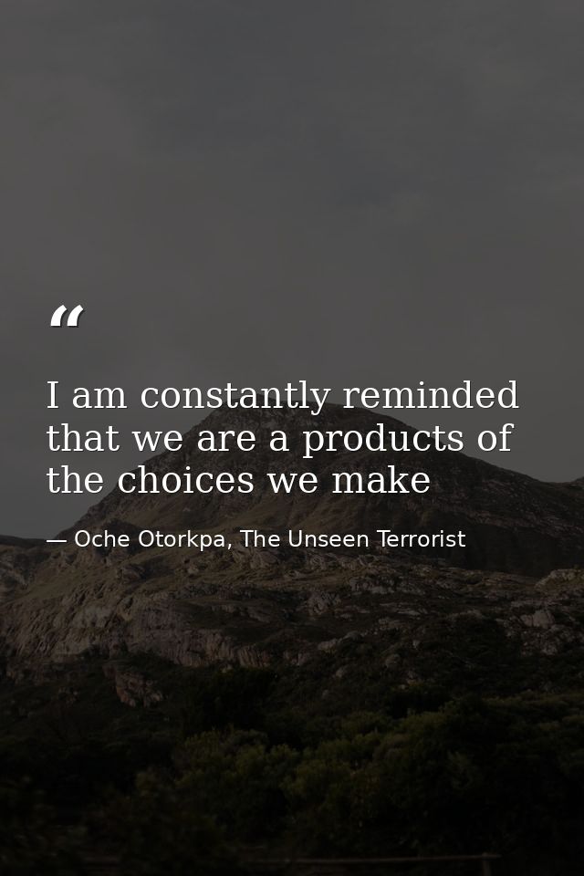 I am constantly reminded that we are a products of the choices we make — Oche Otorkpa, The Unseen Terrorist
