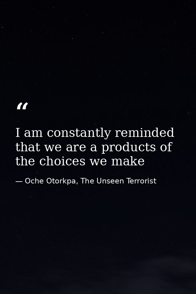 I am constantly reminded that we are a products of the choices we make — Oche Otorkpa, The Unseen Terrorist