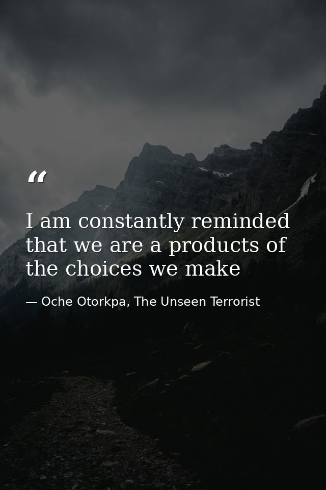 I am constantly reminded that we are a products of the choices we make — Oche Otorkpa, The Unseen Terrorist