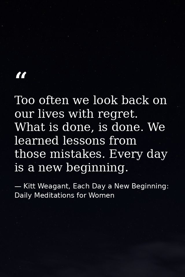 Too often we look back on our lives with regret. What is done, is done. We learned lessons from those mistakes. Every da — Kitt Weagant, Each Day a New Beginning: Daily Meditations for Women