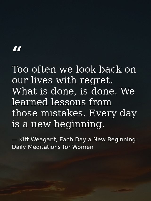 Too often we look back on our lives with regret. What is done, is done. We learned lessons from those mistakes. Every da — Kitt Weagant, Each Day a New Beginning: Daily Meditations for Women