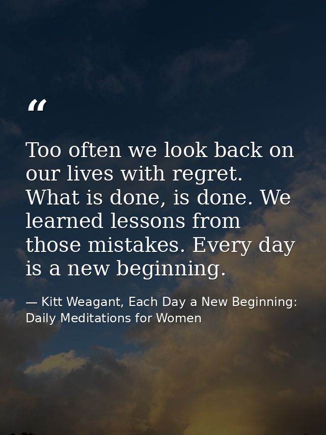 Too often we look back on our lives with regret. What is done, is done. We learned lessons from those mistakes. Every da — Kitt Weagant, Each Day a New Beginning: Daily Meditations for Women