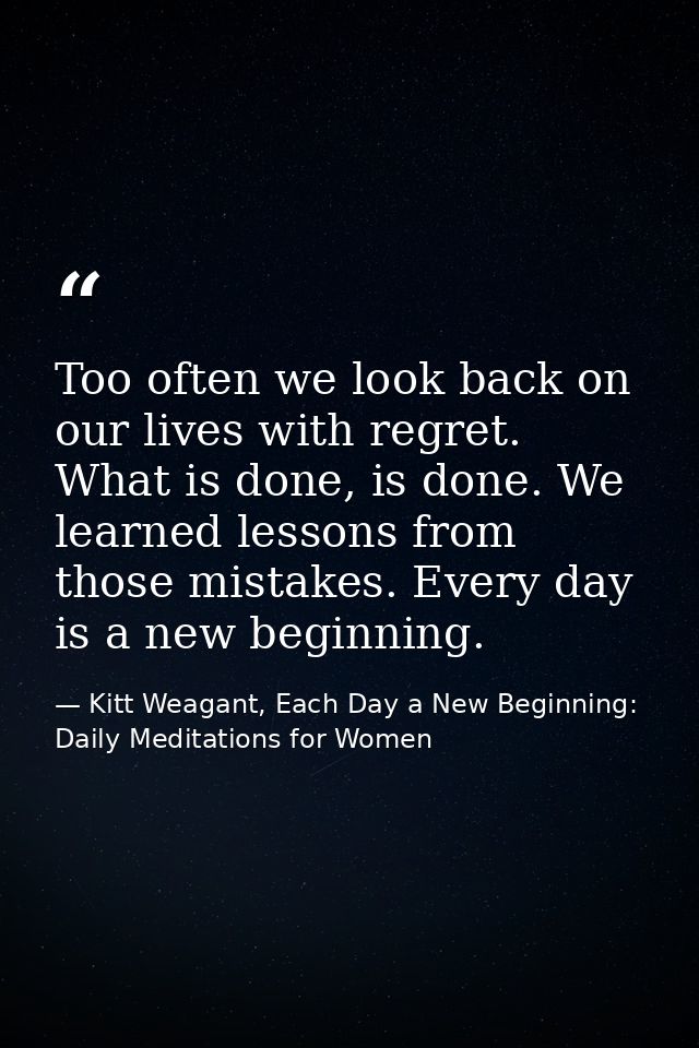 Too often we look back on our lives with regret. What is done, is done. We learned lessons from those mistakes. Every da — Kitt Weagant, Each Day a New Beginning: Daily Meditations for Women