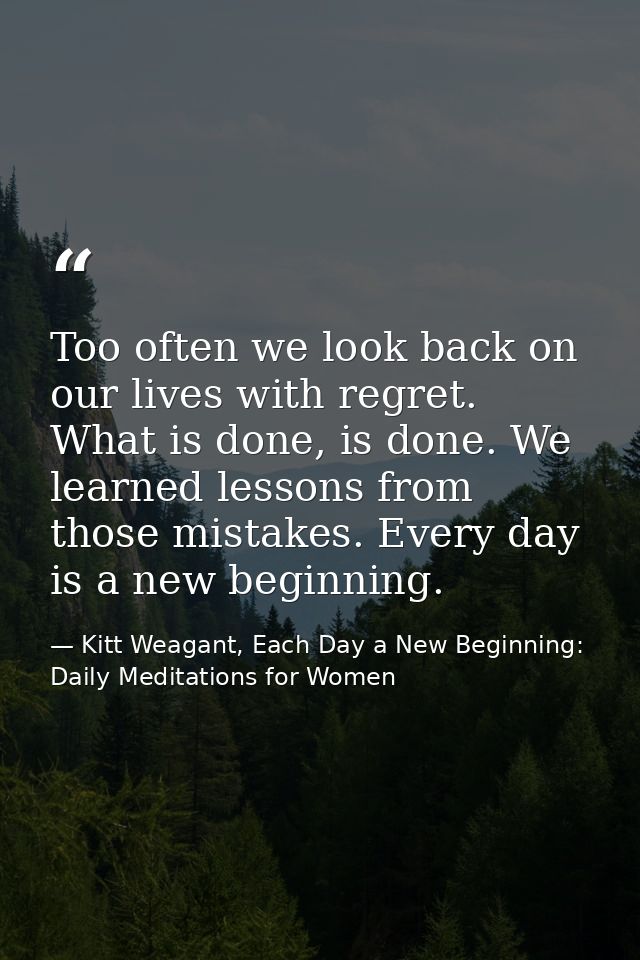 Too often we look back on our lives with regret. What is done, is done. We learned lessons from those mistakes. Every da — Kitt Weagant, Each Day a New Beginning: Daily Meditations for Women