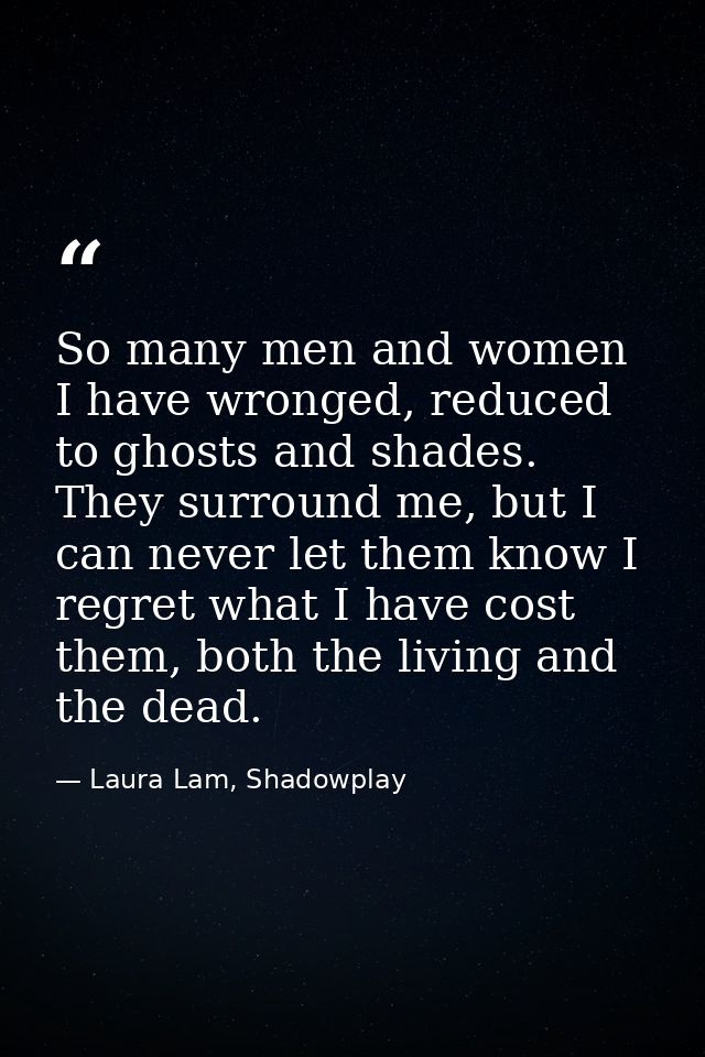 So many men and women I have wronged, reduced to ghosts and shades. They surround me, but I can never let them know I re — Laura Lam, Shadowplay
