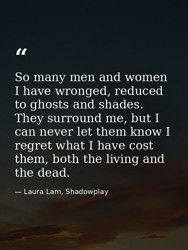 So many men and women I have wronged, reduced to ghosts and shades. They surround me, but I can never let them know I re — Laura Lam, Shadowplay