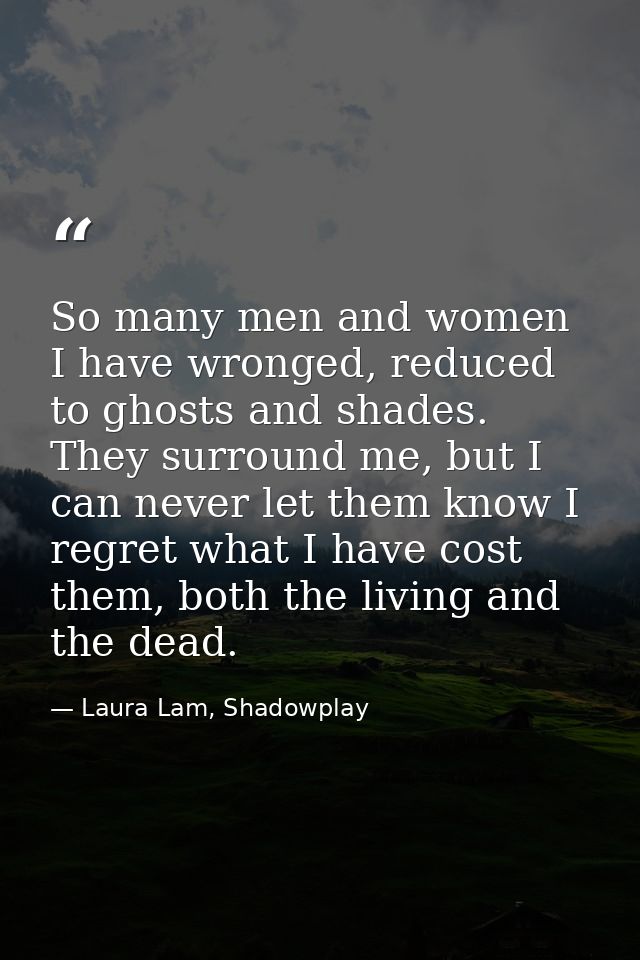 So many men and women I have wronged, reduced to ghosts and shades. They surround me, but I can never let them know I re — Laura Lam, Shadowplay