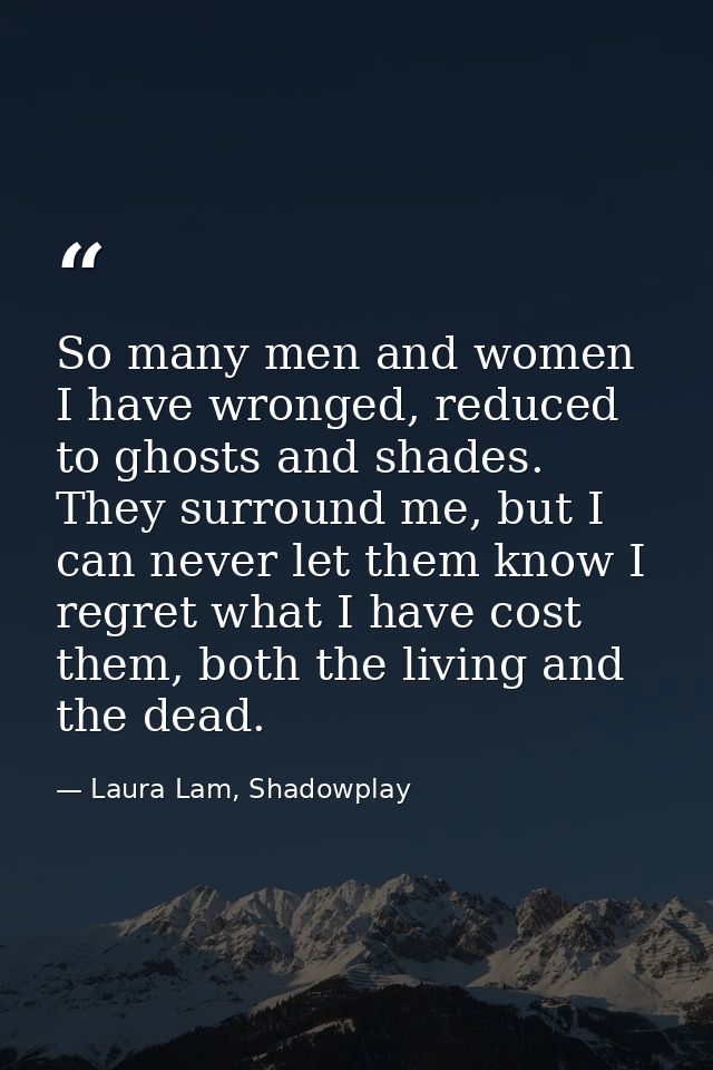 So many men and women I have wronged, reduced to ghosts and shades. They surround me, but I can never let them know I re — Laura Lam, Shadowplay