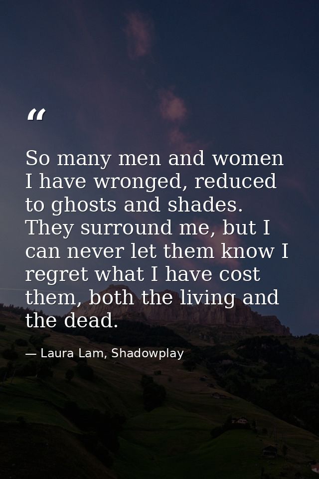 So many men and women I have wronged, reduced to ghosts and shades. They surround me, but I can never let them know I re — Laura Lam, Shadowplay