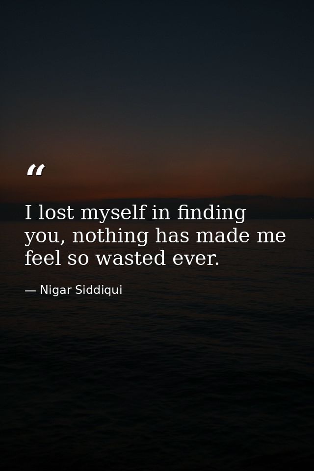 I lost myself in finding you, nothing has made me feel so wasted ever. — Nigar Siddiqui
