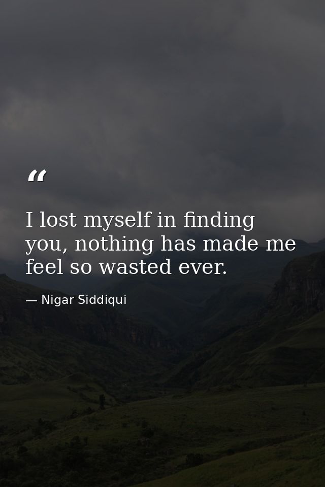 I lost myself in finding you, nothing has made me feel so wasted ever. — Nigar Siddiqui