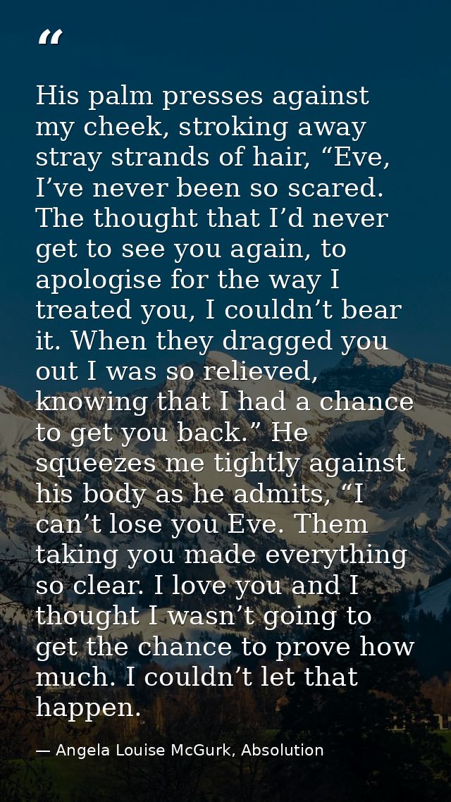 His palm presses against my cheek, stroking away stray strands of hair, “Eve, I’ve never been so scared. The thought tha — Angela Louise McGurk, Absolution