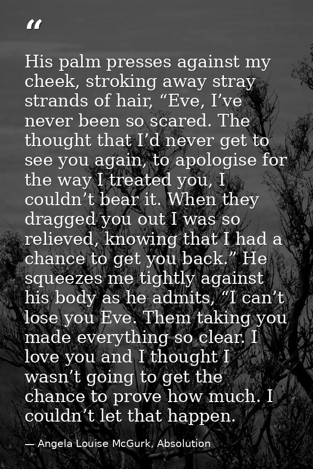 His palm presses against my cheek, stroking away stray strands of hair, “Eve, I’ve never been so scared. The thought tha — Angela Louise McGurk, Absolution