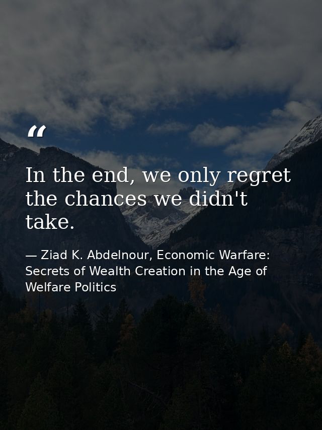 In the end, we only regret the chances we didn't take. — Ziad K. Abdelnour, Economic Warfare: Secrets of Wealth Creation in the Age of Welfare Politics