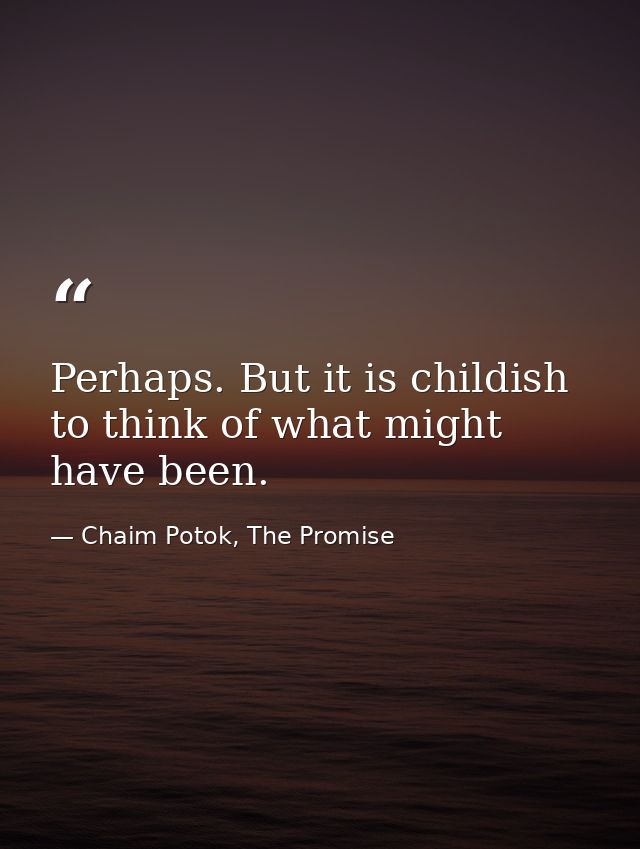 Perhaps. But it is childish to think of what might have been. — Chaim Potok, The Promise