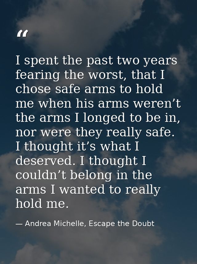 I spent the past two years fearing the worst, that I chose safe arms to hold me when his arms weren’t the arms I longed  — Andrea Michelle, Escape the Doubt