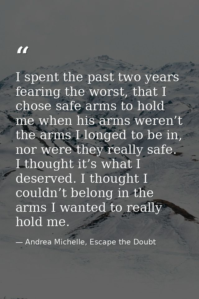 I spent the past two years fearing the worst, that I chose safe arms to hold me when his arms weren’t the arms I longed  — Andrea Michelle, Escape the Doubt
