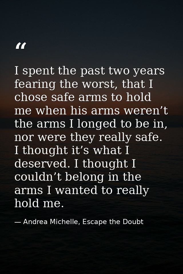 I spent the past two years fearing the worst, that I chose safe arms to hold me when his arms weren’t the arms I longed  — Andrea Michelle, Escape the Doubt