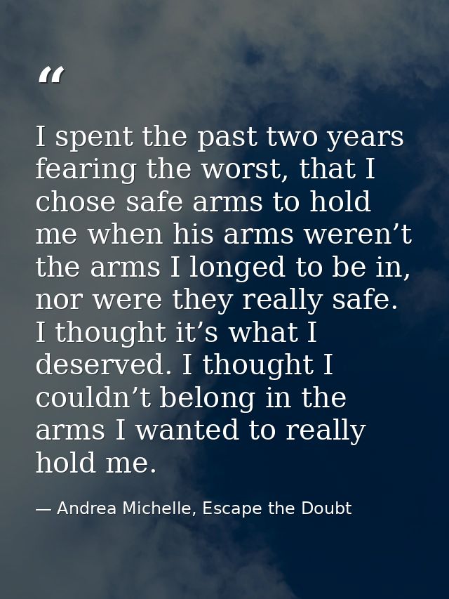 I spent the past two years fearing the worst, that I chose safe arms to hold me when his arms weren’t the arms I longed  — Andrea Michelle, Escape the Doubt