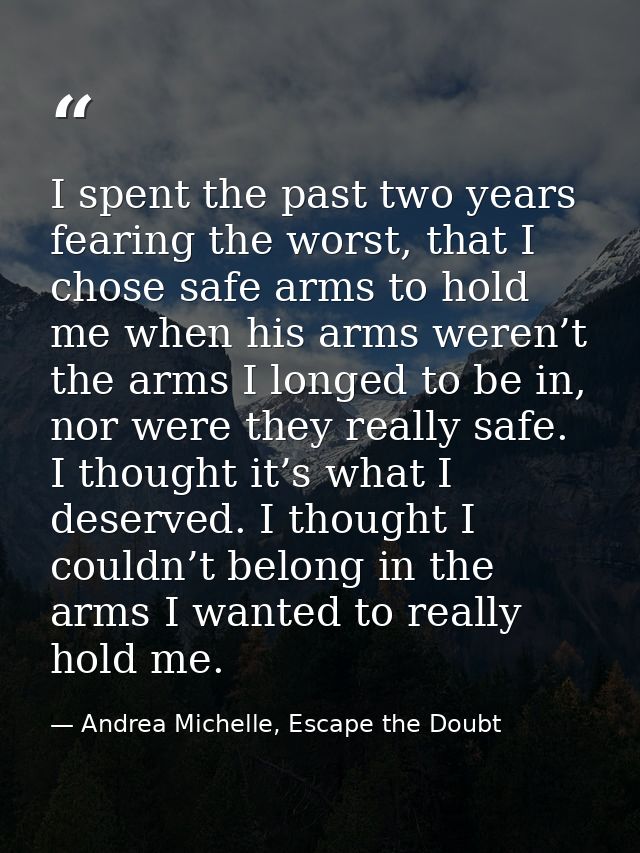 I spent the past two years fearing the worst, that I chose safe arms to hold me when his arms weren’t the arms I longed  — Andrea Michelle, Escape the Doubt
